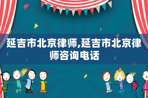 延吉市北京律師,延吉市北京律師咨詢電話