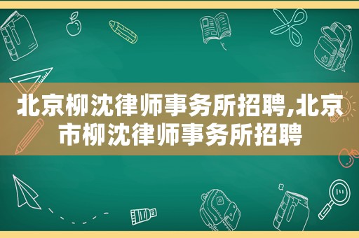 北京柳沈律師事務所招聘,北京市柳沈律師事務所招聘