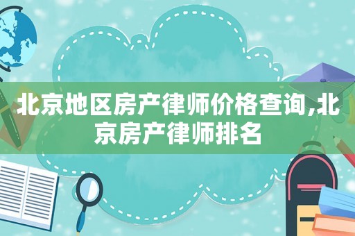 北京地區(qū)房產(chǎn)律師價格查詢,北京房產(chǎn)律師排名