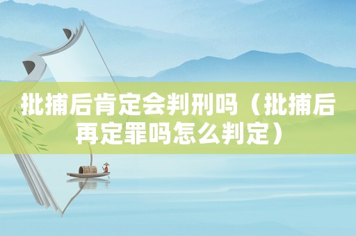 批捕后肯定會判刑嗎（批捕后再定罪嗎怎么判定）