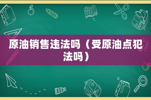原油銷售違法嗎（受原油點犯法嗎）