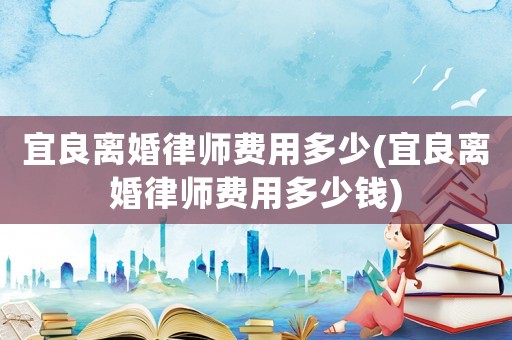 宜良離婚律師費(fèi)用多少(宜良離婚律師費(fèi)用多少錢)