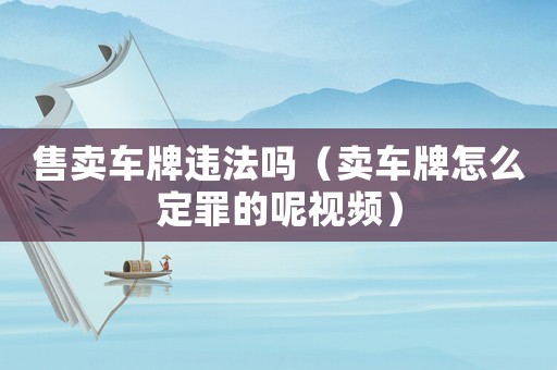 售賣車牌違法嗎（賣車牌怎么定罪的呢視頻）