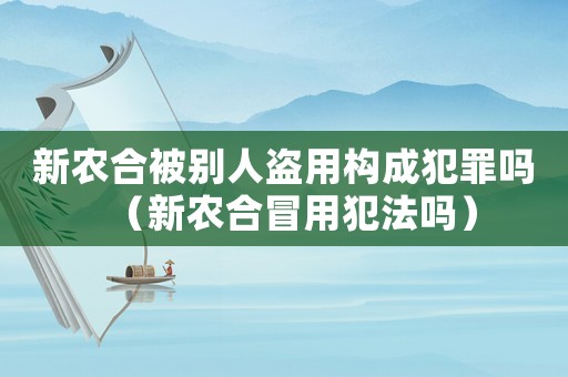 新農合被別人盜用構成犯罪嗎（新農合冒用犯法嗎）