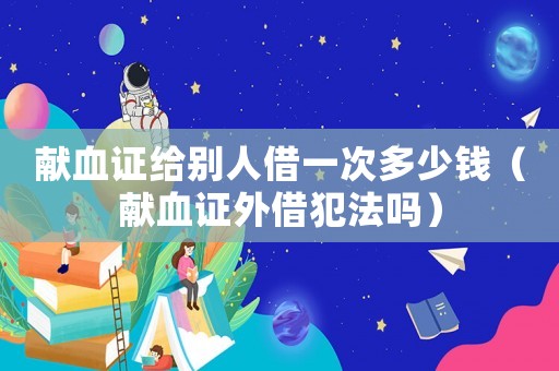 獻血證給別人借一次多少錢（獻血證外借犯法嗎）
