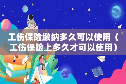 工傷保險繳納多久可以使用（工傷保險上多久才可以使用）