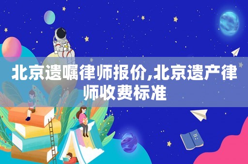 北京遺囑律師報價,北京遺產律師收費標準