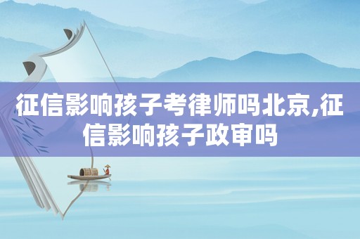 征信影響孩子考律師嗎北京,征信影響孩子政審嗎