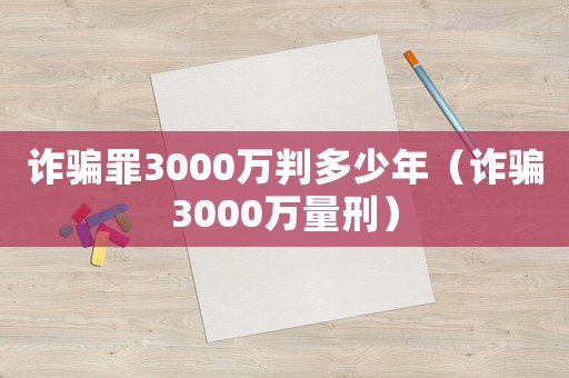 詐騙罪3000萬判多少年（詐騙3000萬量刑）