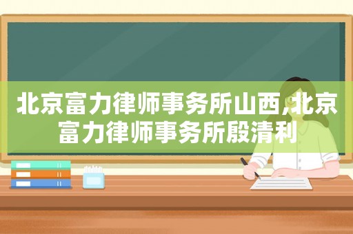 北京富力律師事務所山西,北京富力律師事務所殷清利