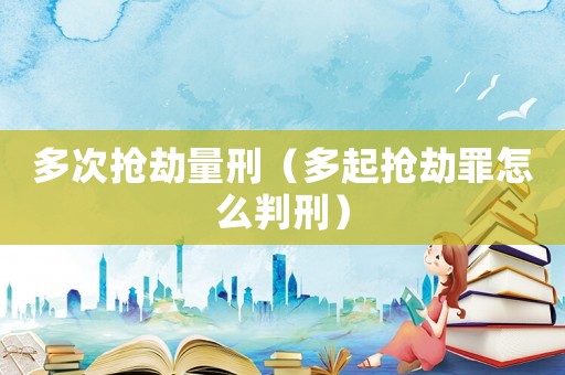 多次搶劫量刑（多起搶劫罪怎么判刑）