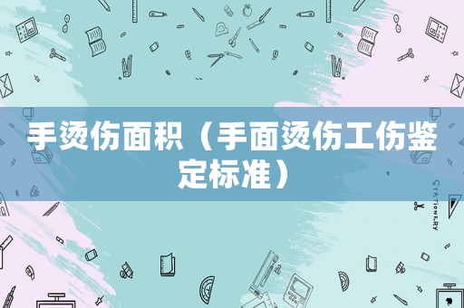 手燙傷面積（手面燙傷工傷鑒定標準）