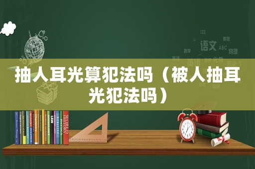 抽人耳光算犯法嗎（被人抽耳光犯法嗎）