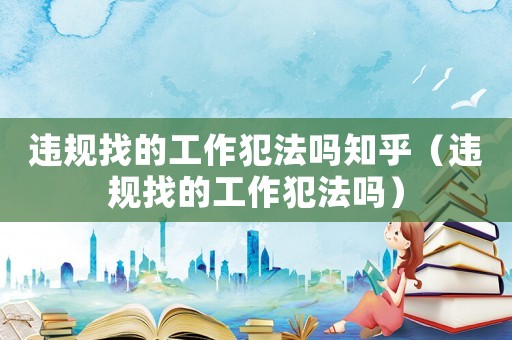 違規(guī)找的工作犯法嗎知乎（違規(guī)找的工作犯法嗎）