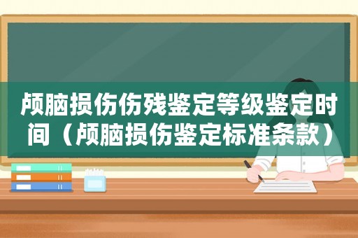 顱腦損傷傷殘鑒定等級鑒定時間（顱腦損傷鑒定標準條款）