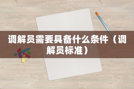 調解員需要具備什么條件（調解員標準）