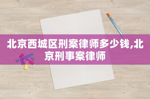 北京西城區(qū)刑案律師多少錢,北京刑事案律師