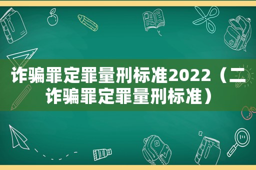 詐騙罪定罪量刑標(biāo)準(zhǔn)2022（二詐騙罪定罪量刑標(biāo)準(zhǔn)）