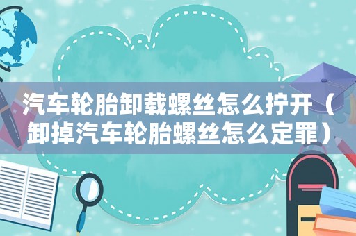 汽車輪胎卸載螺絲怎么擰開（卸掉汽車輪胎螺絲怎么定罪）