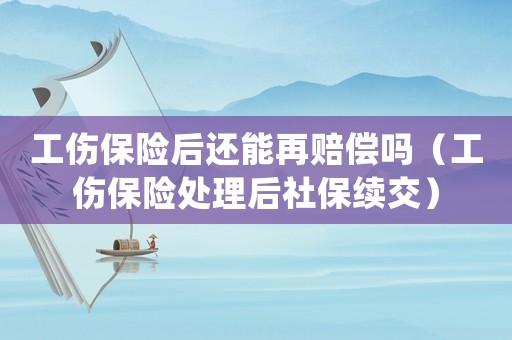 工傷保險后還能再賠償嗎（工傷保險處理后社保續交）