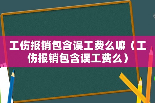 工傷報銷包含誤工費么嘛（工傷報銷包含誤工費么）
