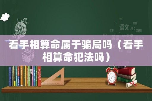 看手相算命屬于騙局嗎（看手相算命犯法嗎）
