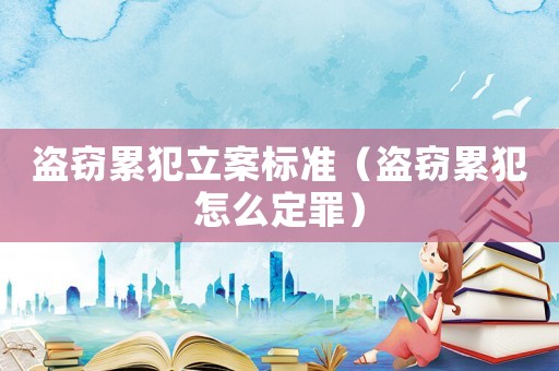 盜竊累犯立案標準（盜竊累犯怎么定罪）