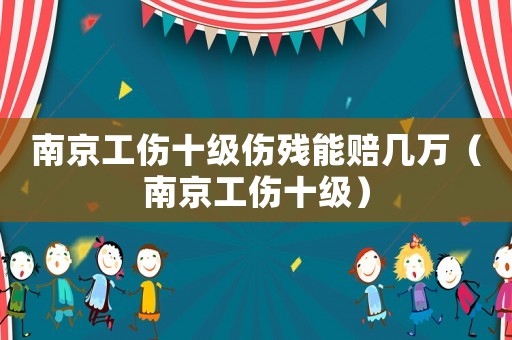 南京工傷十級傷殘能賠幾萬（南京工傷十級）