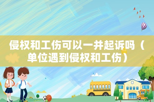 侵權(quán)和工傷可以一并起訴嗎（單位遇到侵權(quán)和工傷）