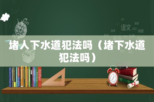 堵人下水道犯法嗎（堵下水道犯法嗎）