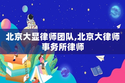 北京大顯律師團(tuán)隊(duì),北京大律師事務(wù)所律師