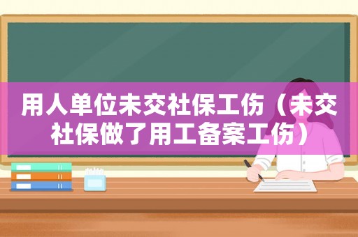 用人單位未交社保工傷（未交社保做了用工備案工傷）