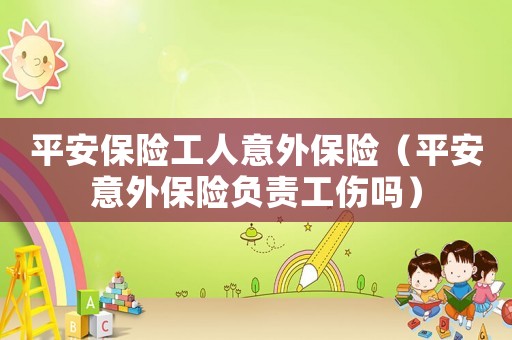平安保險工人意外保險（平安意外保險負責工傷嗎）