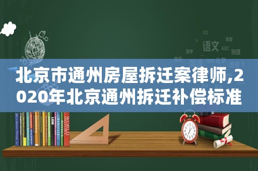 北京市通州房屋拆遷案律師,2020年北京通州拆遷補償標準