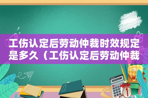 工傷認定后勞動仲裁時效規定是多久（工傷認定后勞動仲裁時效規定）