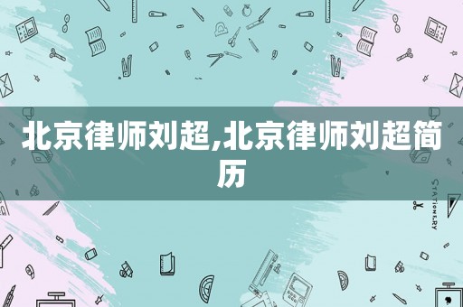 北京律師劉超,北京律師劉超簡歷
