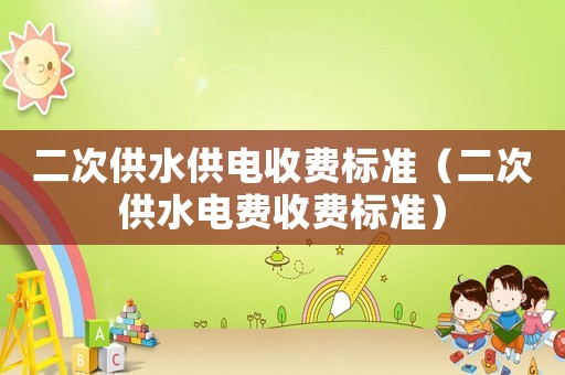 二次供水供電收費(fèi)標(biāo)準(zhǔn)（二次供水電費(fèi)收費(fèi)標(biāo)準(zhǔn)）