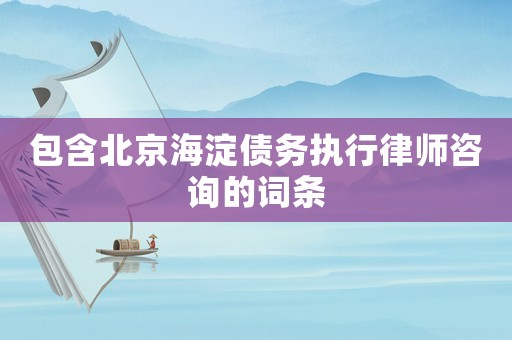 包含北京海淀債務(wù)執(zhí)行律師咨詢的詞條