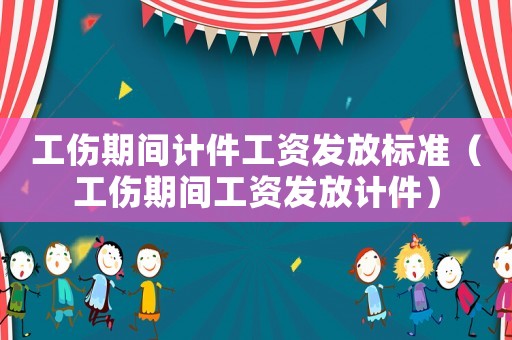 工傷期間計件工資發放標準（工傷期間工資發放計件）