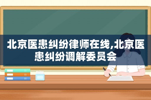 北京醫患糾紛律師在線,北京醫患糾紛調解委員會