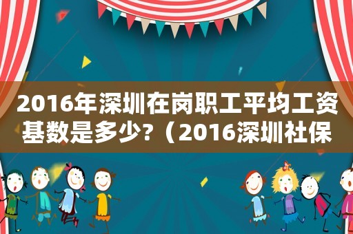 2016年深圳在崗職工平均工資基數是多少?（2016深圳社保最低工資標準是多少）