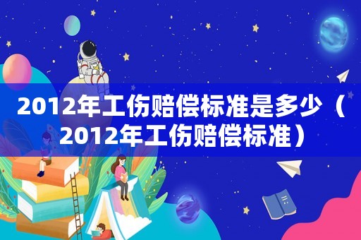 2012年工傷賠償標(biāo)準(zhǔn)是多少（2012年工傷賠償標(biāo)準(zhǔn)）