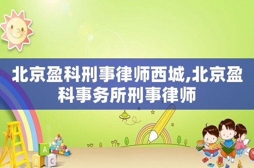 北京盈科刑事律師西城,北京盈科事務所刑事律師