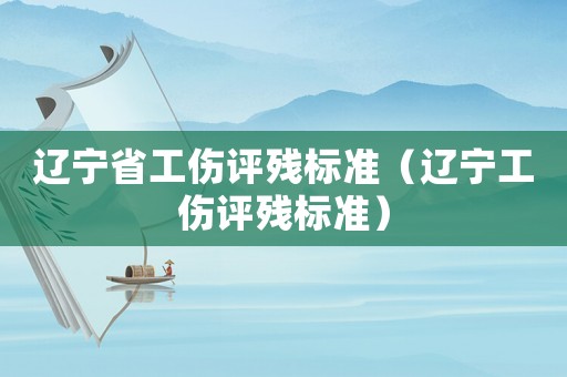 遼寧省工傷評(píng)殘標(biāo)準(zhǔn)（遼寧工傷評(píng)殘標(biāo)準(zhǔn)）