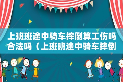 上班班途中騎車摔倒算工傷嗎合法嗎（上班班途中騎車摔倒算工傷嗎）