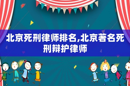 北京死刑律師排名,北京著名死刑辯護律師