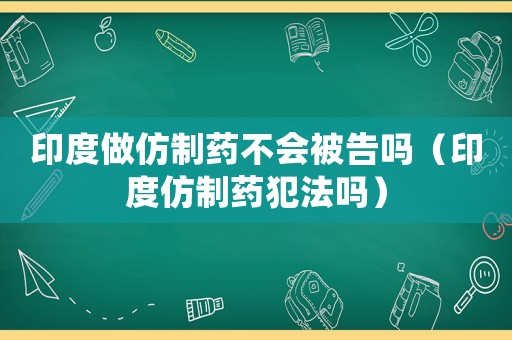 印度做仿制藥不會被告嗎（印度仿制藥犯法嗎）