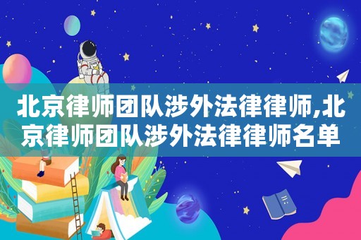 北京律師團隊涉外法律律師,北京律師團隊涉外法律律師名單