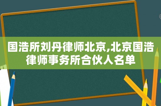 國浩所劉丹律師北京,北京國浩律師事務所合伙人名單
