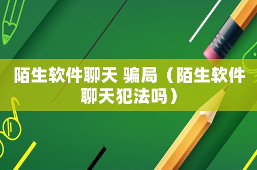 陌生軟件聊天 騙局（陌生軟件聊天犯法嗎）